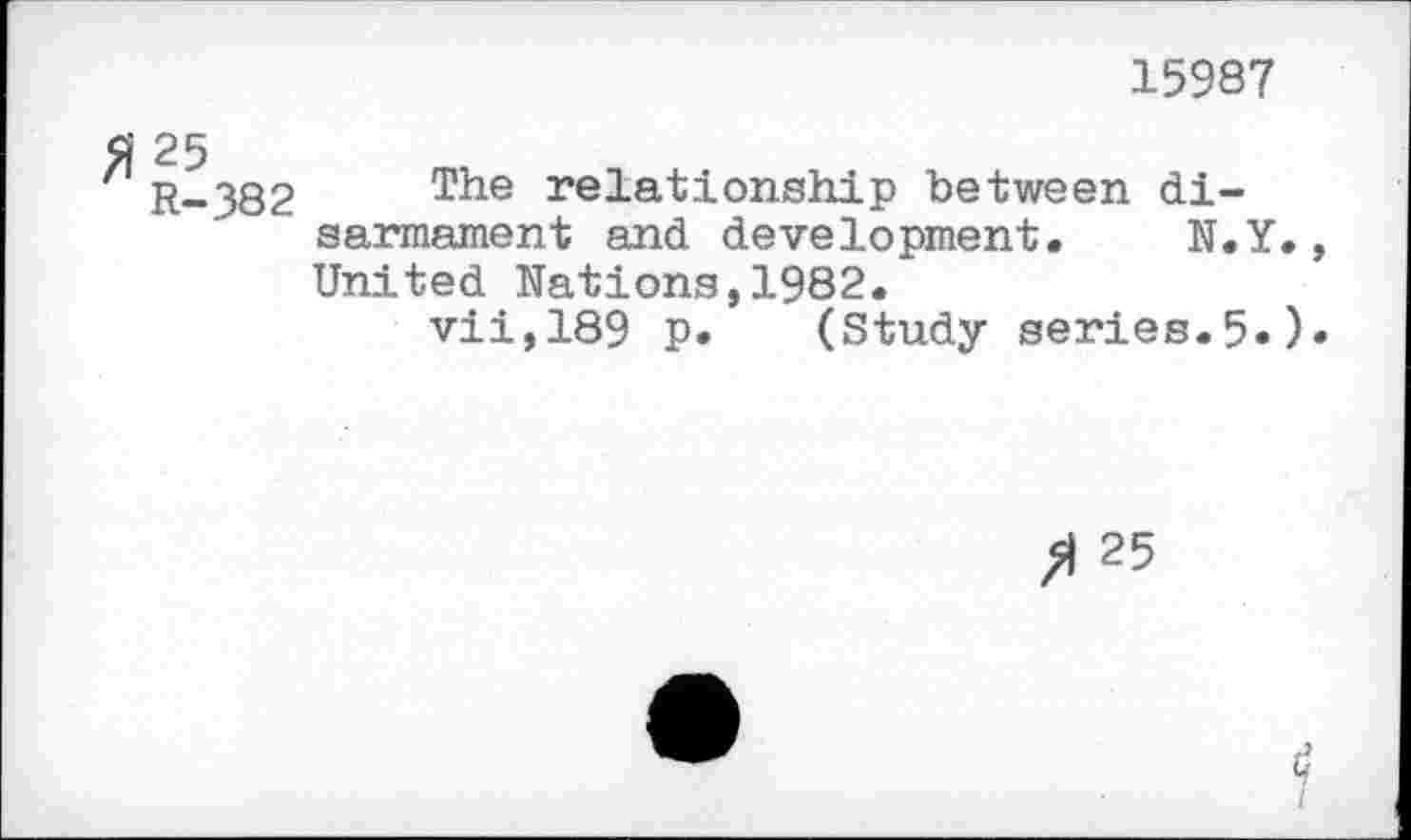 ﻿15987
R-382 The relationship between disarmament and development. N.Y., United Nations,1982.
vii,189 p. (Study series.5»)•
/1 25